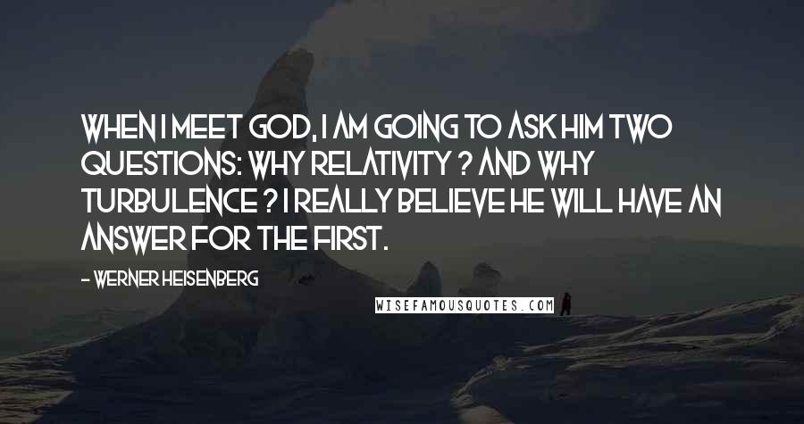 Werner Heisenberg Quotes: When I meet God, I am going to ask him two questions: Why relativity ? And why turbulence ? I really believe he will have an answer for the first.