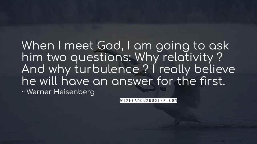 Werner Heisenberg Quotes: When I meet God, I am going to ask him two questions: Why relativity ? And why turbulence ? I really believe he will have an answer for the first.