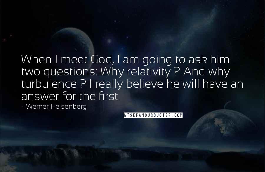 Werner Heisenberg Quotes: When I meet God, I am going to ask him two questions: Why relativity ? And why turbulence ? I really believe he will have an answer for the first.