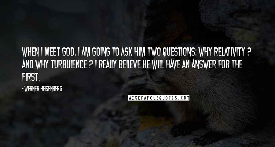 Werner Heisenberg Quotes: When I meet God, I am going to ask him two questions: Why relativity ? And why turbulence ? I really believe he will have an answer for the first.