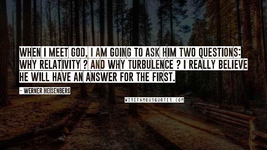 Werner Heisenberg Quotes: When I meet God, I am going to ask him two questions: Why relativity ? And why turbulence ? I really believe he will have an answer for the first.