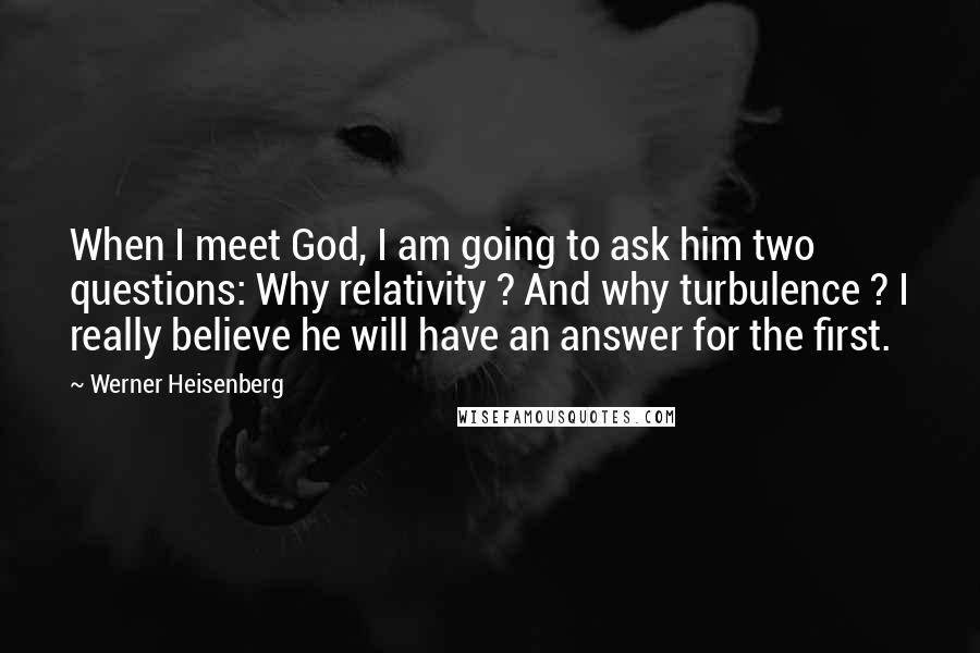 Werner Heisenberg Quotes: When I meet God, I am going to ask him two questions: Why relativity ? And why turbulence ? I really believe he will have an answer for the first.