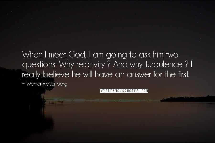 Werner Heisenberg Quotes: When I meet God, I am going to ask him two questions: Why relativity ? And why turbulence ? I really believe he will have an answer for the first.