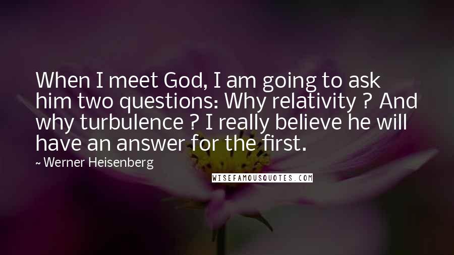 Werner Heisenberg Quotes: When I meet God, I am going to ask him two questions: Why relativity ? And why turbulence ? I really believe he will have an answer for the first.