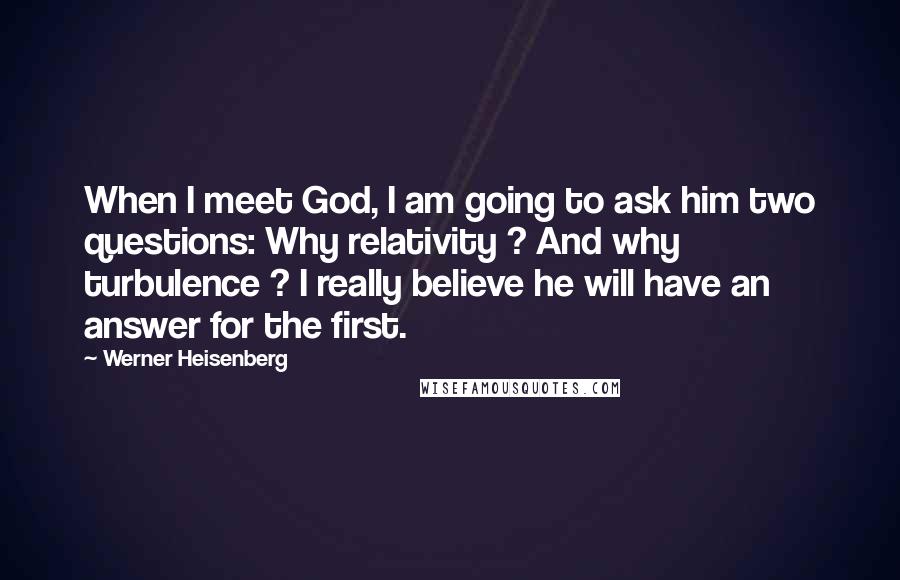 Werner Heisenberg Quotes: When I meet God, I am going to ask him two questions: Why relativity ? And why turbulence ? I really believe he will have an answer for the first.