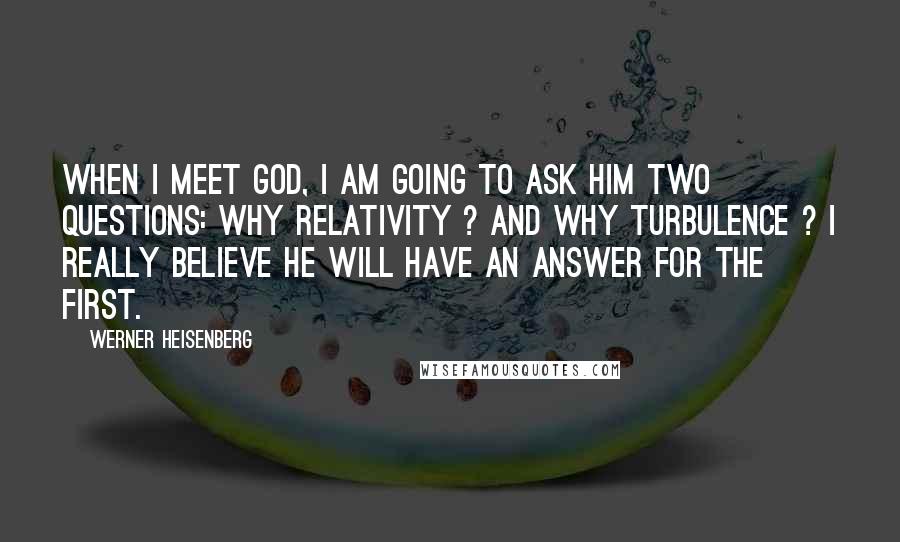Werner Heisenberg Quotes: When I meet God, I am going to ask him two questions: Why relativity ? And why turbulence ? I really believe he will have an answer for the first.