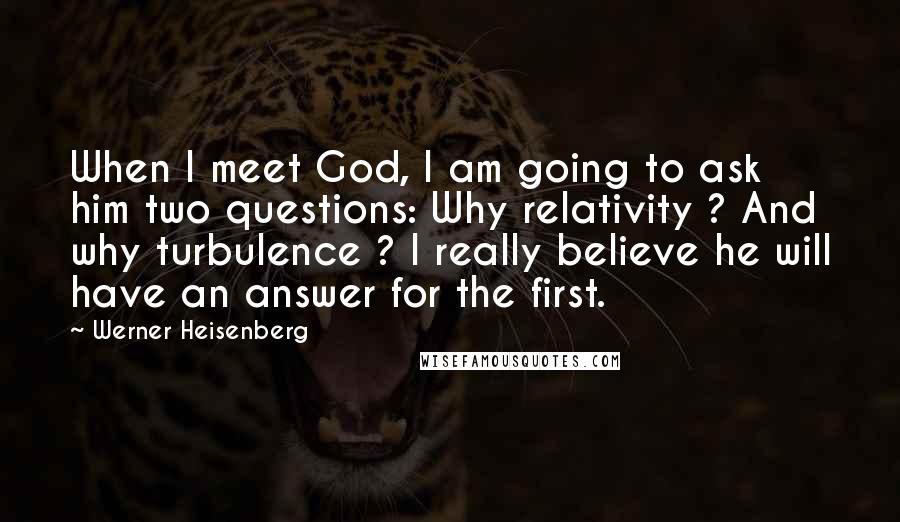 Werner Heisenberg Quotes: When I meet God, I am going to ask him two questions: Why relativity ? And why turbulence ? I really believe he will have an answer for the first.