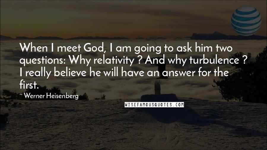 Werner Heisenberg Quotes: When I meet God, I am going to ask him two questions: Why relativity ? And why turbulence ? I really believe he will have an answer for the first.