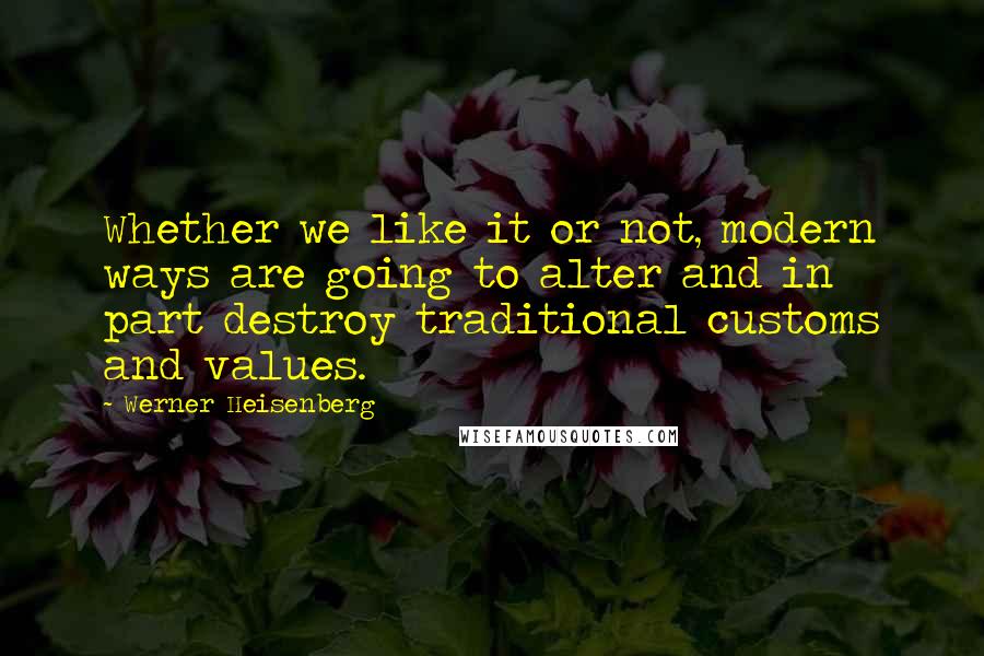 Werner Heisenberg Quotes: Whether we like it or not, modern ways are going to alter and in part destroy traditional customs and values.