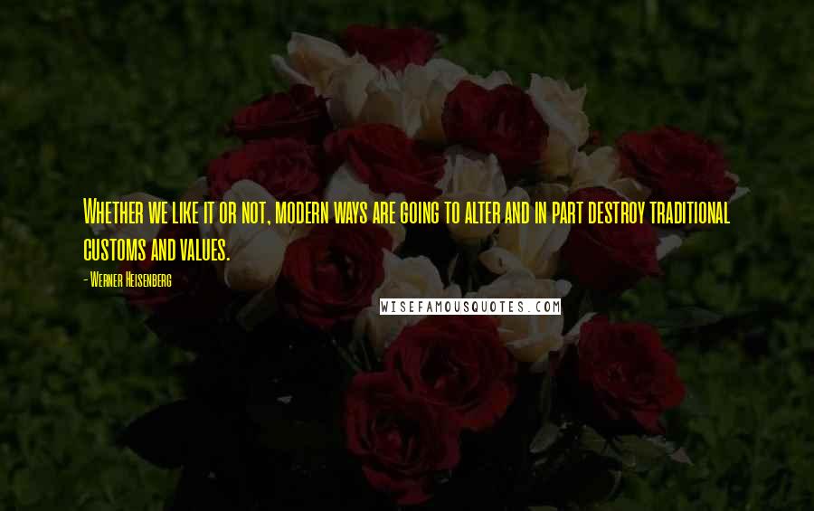 Werner Heisenberg Quotes: Whether we like it or not, modern ways are going to alter and in part destroy traditional customs and values.