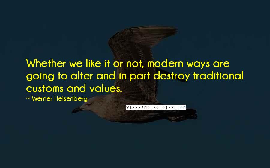 Werner Heisenberg Quotes: Whether we like it or not, modern ways are going to alter and in part destroy traditional customs and values.