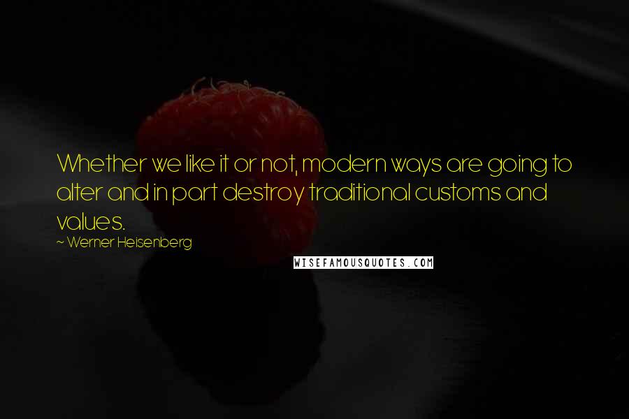 Werner Heisenberg Quotes: Whether we like it or not, modern ways are going to alter and in part destroy traditional customs and values.