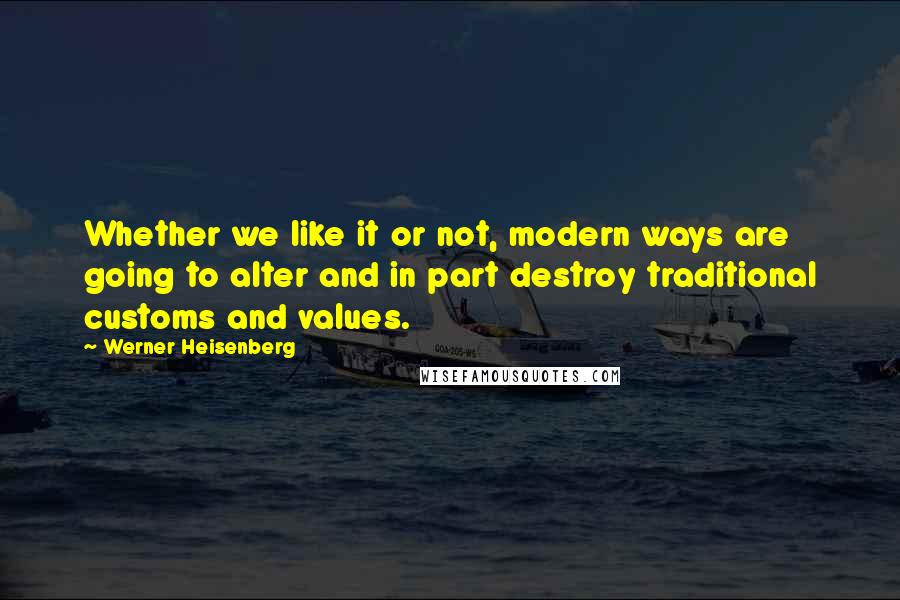 Werner Heisenberg Quotes: Whether we like it or not, modern ways are going to alter and in part destroy traditional customs and values.