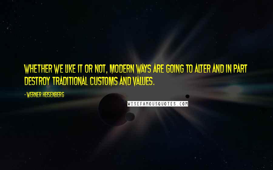 Werner Heisenberg Quotes: Whether we like it or not, modern ways are going to alter and in part destroy traditional customs and values.