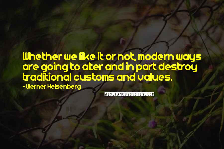 Werner Heisenberg Quotes: Whether we like it or not, modern ways are going to alter and in part destroy traditional customs and values.