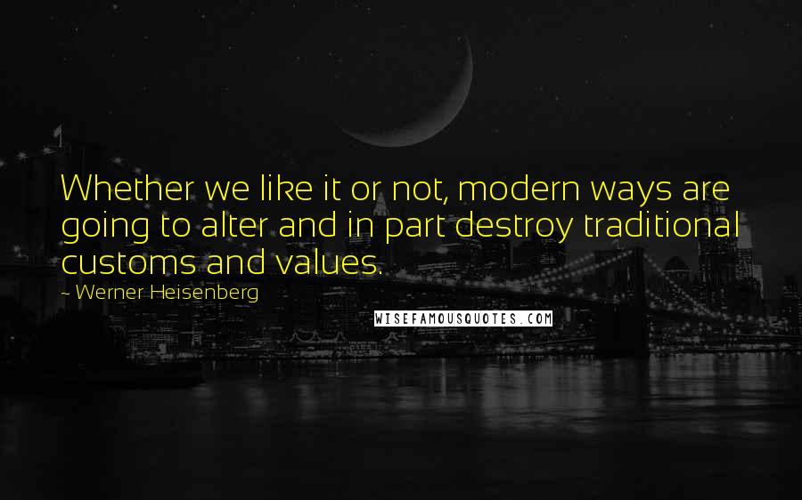 Werner Heisenberg Quotes: Whether we like it or not, modern ways are going to alter and in part destroy traditional customs and values.