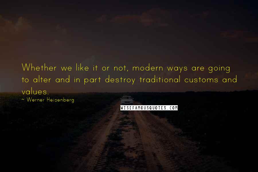 Werner Heisenberg Quotes: Whether we like it or not, modern ways are going to alter and in part destroy traditional customs and values.