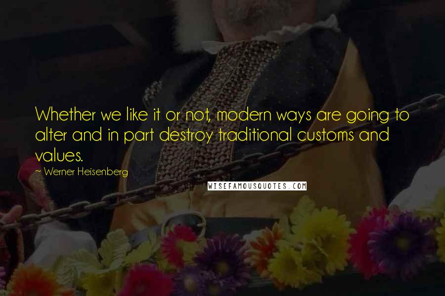 Werner Heisenberg Quotes: Whether we like it or not, modern ways are going to alter and in part destroy traditional customs and values.