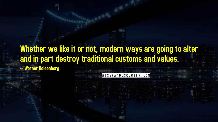 Werner Heisenberg Quotes: Whether we like it or not, modern ways are going to alter and in part destroy traditional customs and values.
