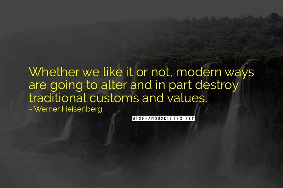 Werner Heisenberg Quotes: Whether we like it or not, modern ways are going to alter and in part destroy traditional customs and values.