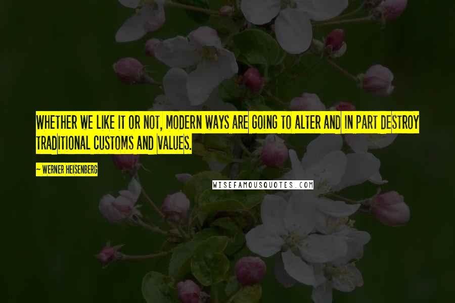 Werner Heisenberg Quotes: Whether we like it or not, modern ways are going to alter and in part destroy traditional customs and values.