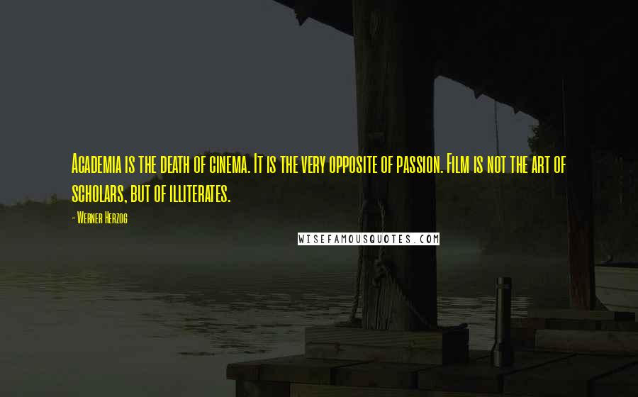 Werner Herzog Quotes: Academia is the death of cinema. It is the very opposite of passion. Film is not the art of scholars, but of illiterates.