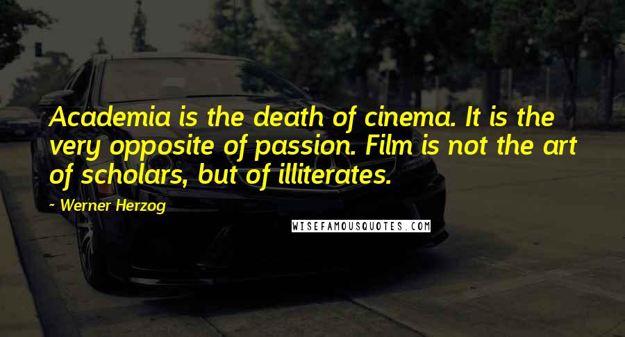 Werner Herzog Quotes: Academia is the death of cinema. It is the very opposite of passion. Film is not the art of scholars, but of illiterates.