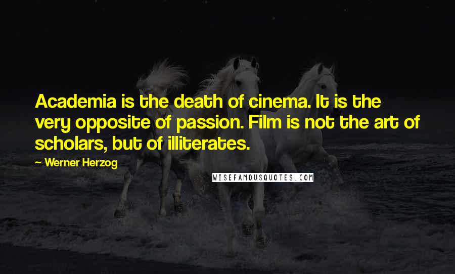 Werner Herzog Quotes: Academia is the death of cinema. It is the very opposite of passion. Film is not the art of scholars, but of illiterates.