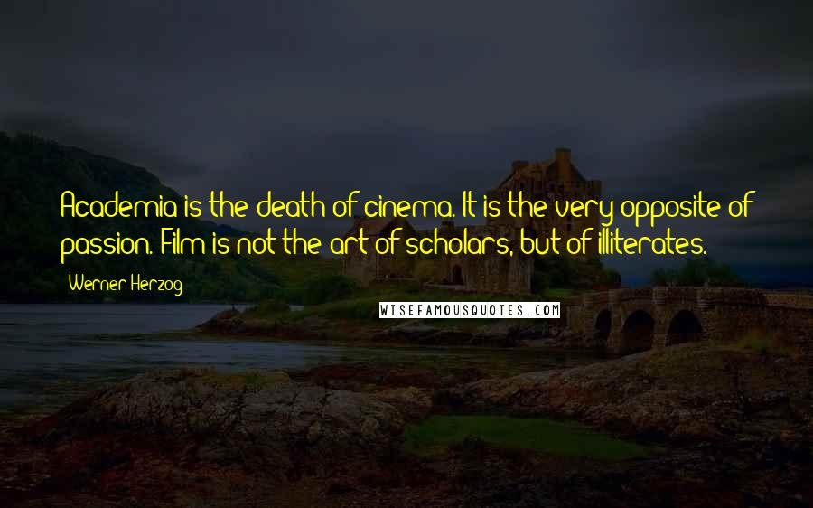 Werner Herzog Quotes: Academia is the death of cinema. It is the very opposite of passion. Film is not the art of scholars, but of illiterates.