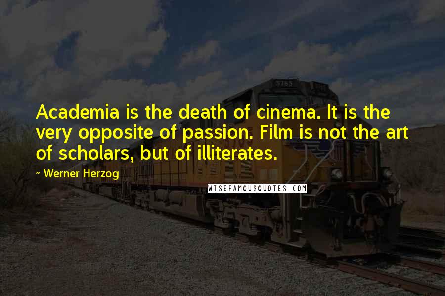 Werner Herzog Quotes: Academia is the death of cinema. It is the very opposite of passion. Film is not the art of scholars, but of illiterates.