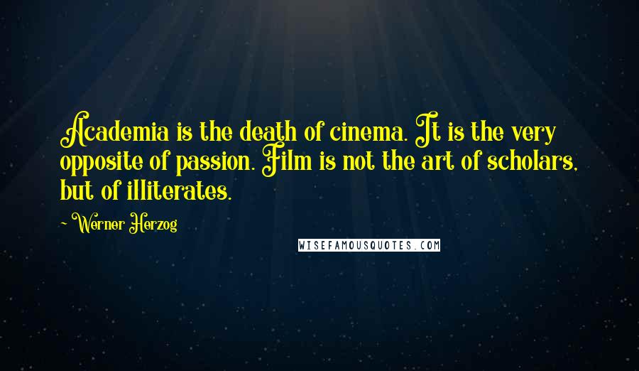 Werner Herzog Quotes: Academia is the death of cinema. It is the very opposite of passion. Film is not the art of scholars, but of illiterates.