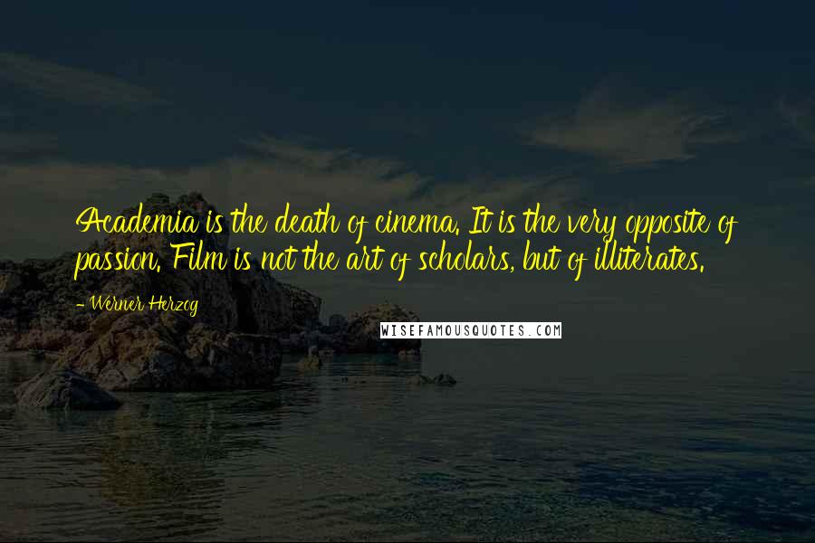 Werner Herzog Quotes: Academia is the death of cinema. It is the very opposite of passion. Film is not the art of scholars, but of illiterates.