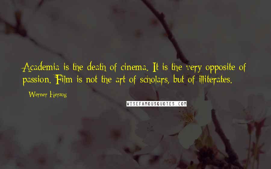 Werner Herzog Quotes: Academia is the death of cinema. It is the very opposite of passion. Film is not the art of scholars, but of illiterates.