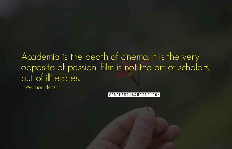 Werner Herzog Quotes: Academia is the death of cinema. It is the very opposite of passion. Film is not the art of scholars, but of illiterates.