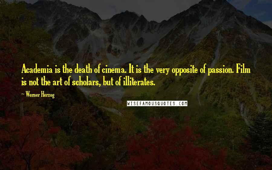 Werner Herzog Quotes: Academia is the death of cinema. It is the very opposite of passion. Film is not the art of scholars, but of illiterates.