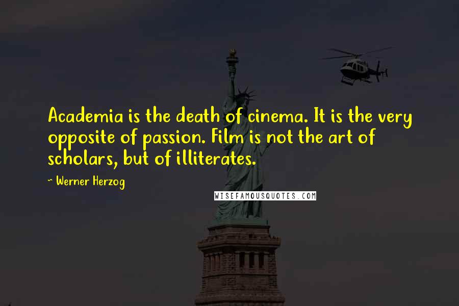 Werner Herzog Quotes: Academia is the death of cinema. It is the very opposite of passion. Film is not the art of scholars, but of illiterates.