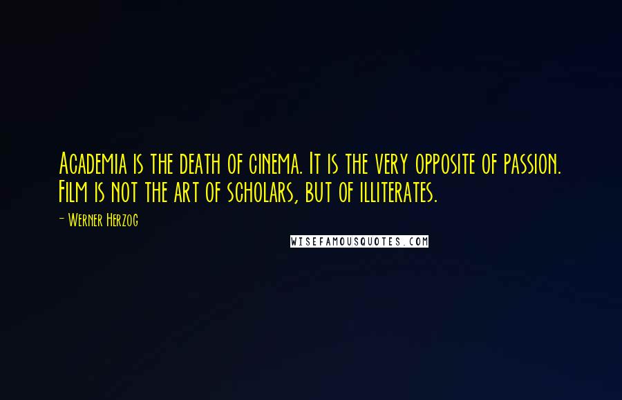 Werner Herzog Quotes: Academia is the death of cinema. It is the very opposite of passion. Film is not the art of scholars, but of illiterates.