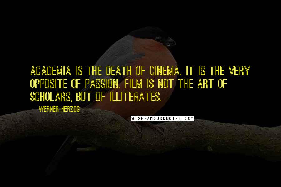 Werner Herzog Quotes: Academia is the death of cinema. It is the very opposite of passion. Film is not the art of scholars, but of illiterates.