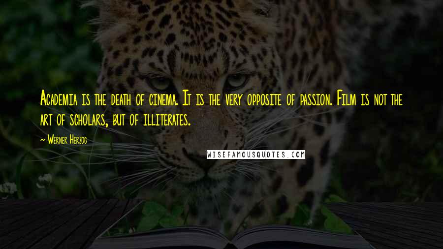 Werner Herzog Quotes: Academia is the death of cinema. It is the very opposite of passion. Film is not the art of scholars, but of illiterates.