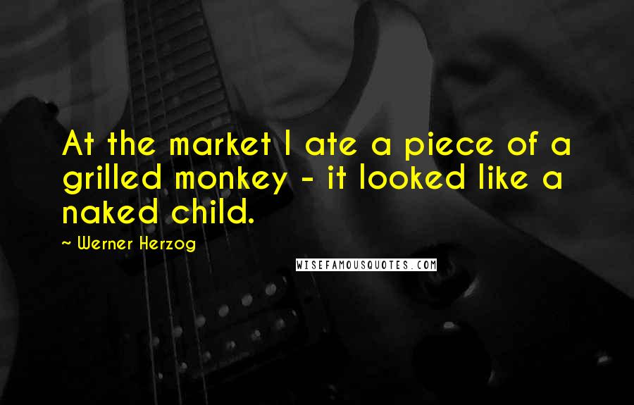 Werner Herzog Quotes: At the market I ate a piece of a grilled monkey - it looked like a naked child.