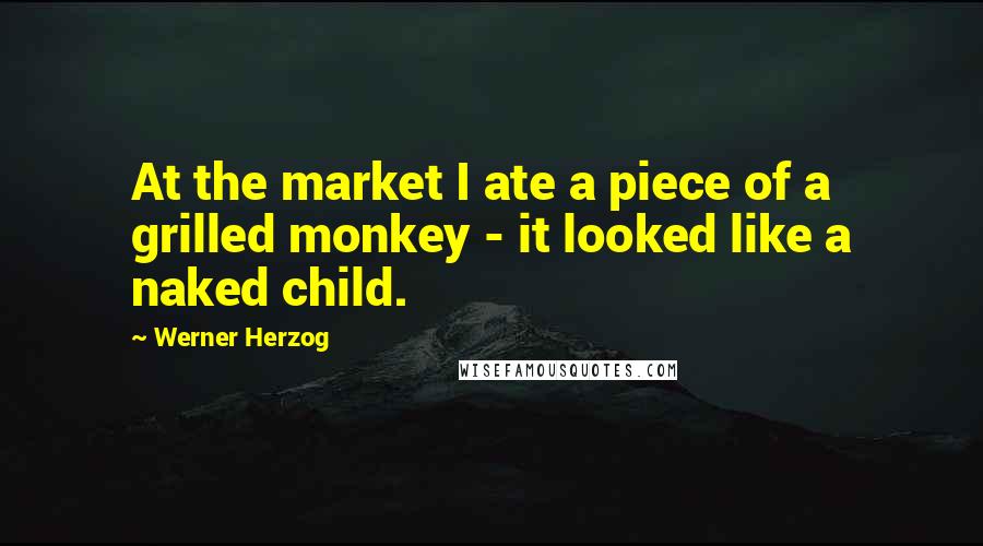 Werner Herzog Quotes: At the market I ate a piece of a grilled monkey - it looked like a naked child.