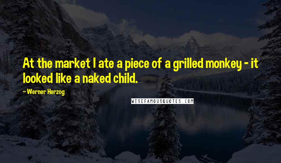 Werner Herzog Quotes: At the market I ate a piece of a grilled monkey - it looked like a naked child.