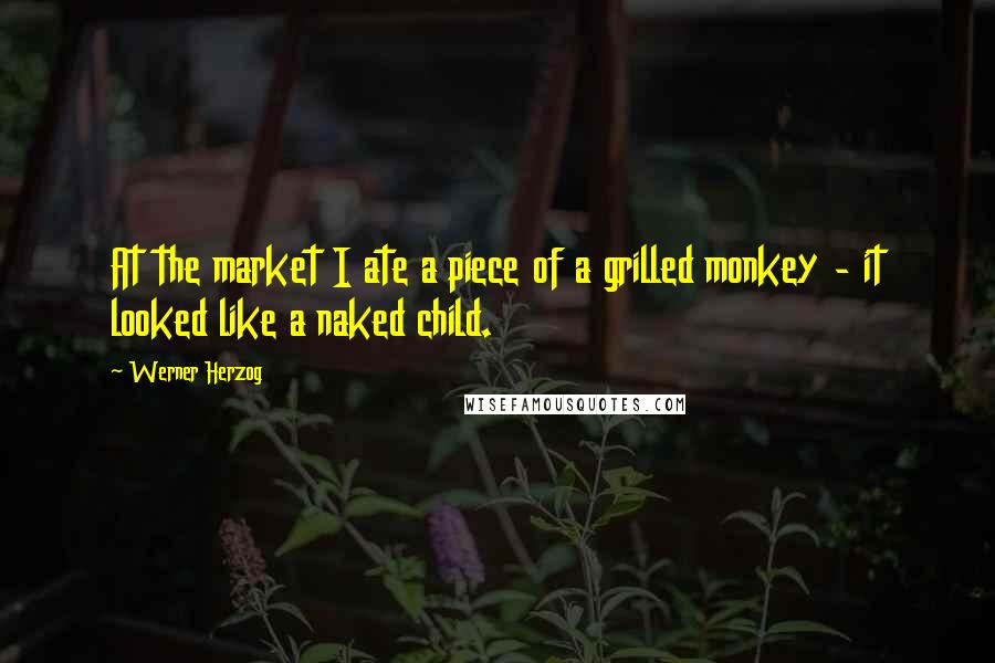 Werner Herzog Quotes: At the market I ate a piece of a grilled monkey - it looked like a naked child.
