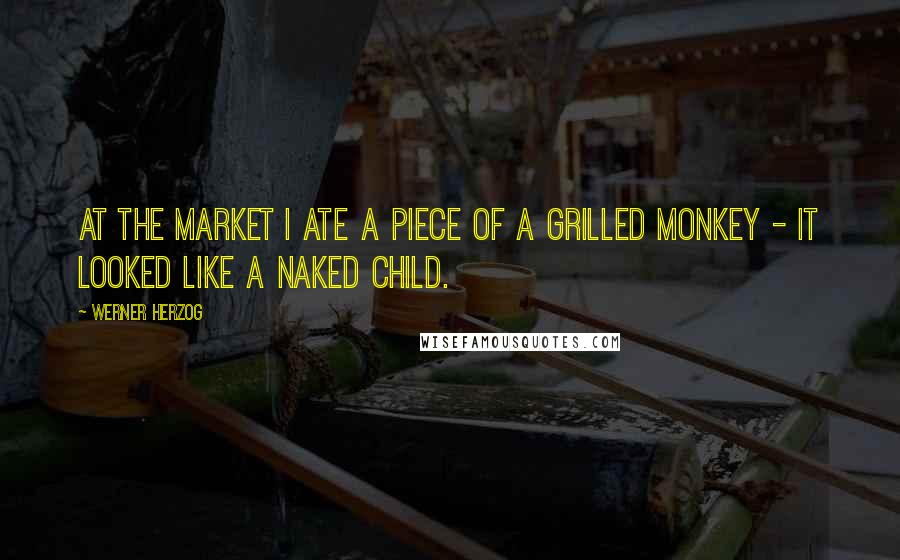 Werner Herzog Quotes: At the market I ate a piece of a grilled monkey - it looked like a naked child.