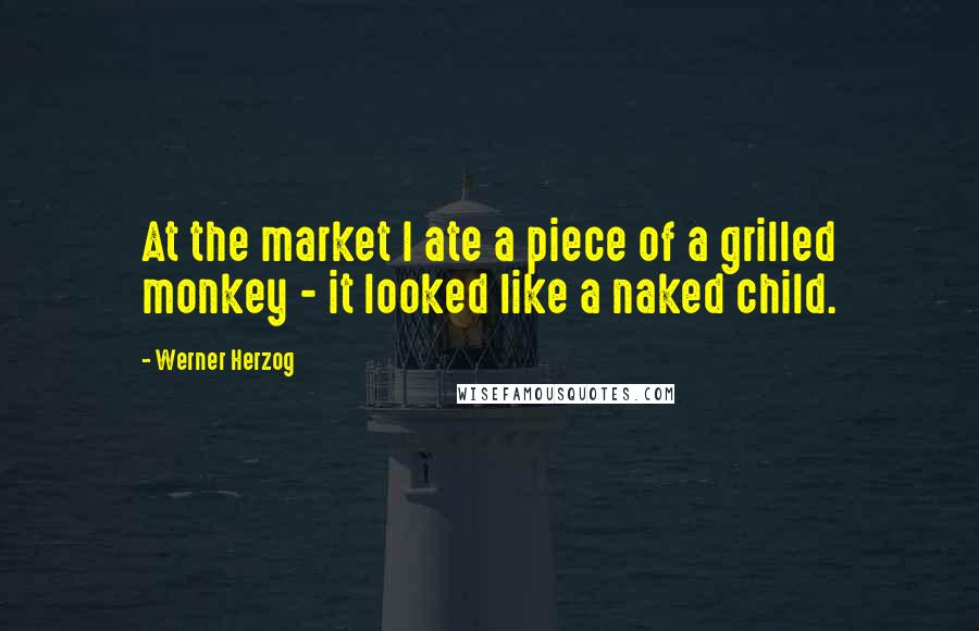 Werner Herzog Quotes: At the market I ate a piece of a grilled monkey - it looked like a naked child.