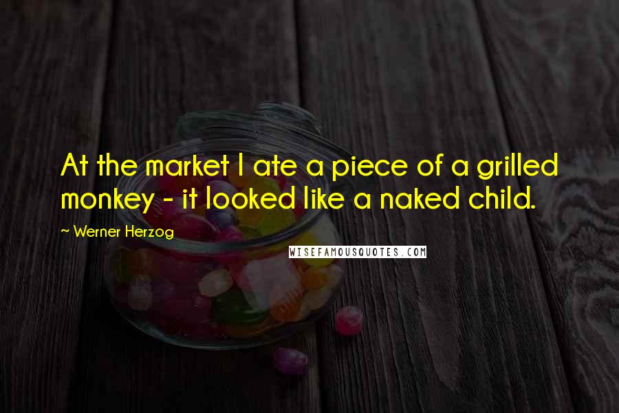 Werner Herzog Quotes: At the market I ate a piece of a grilled monkey - it looked like a naked child.