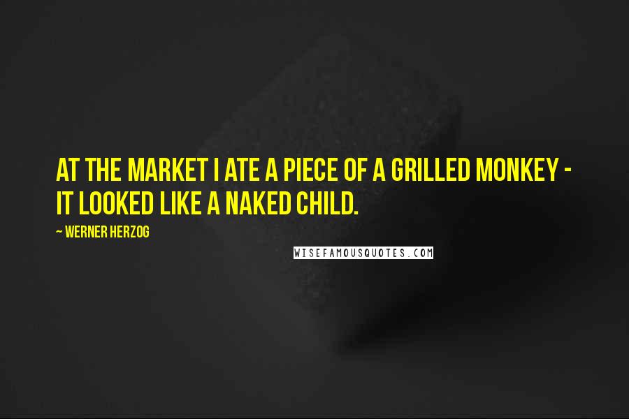 Werner Herzog Quotes: At the market I ate a piece of a grilled monkey - it looked like a naked child.