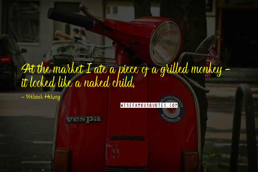 Werner Herzog Quotes: At the market I ate a piece of a grilled monkey - it looked like a naked child.