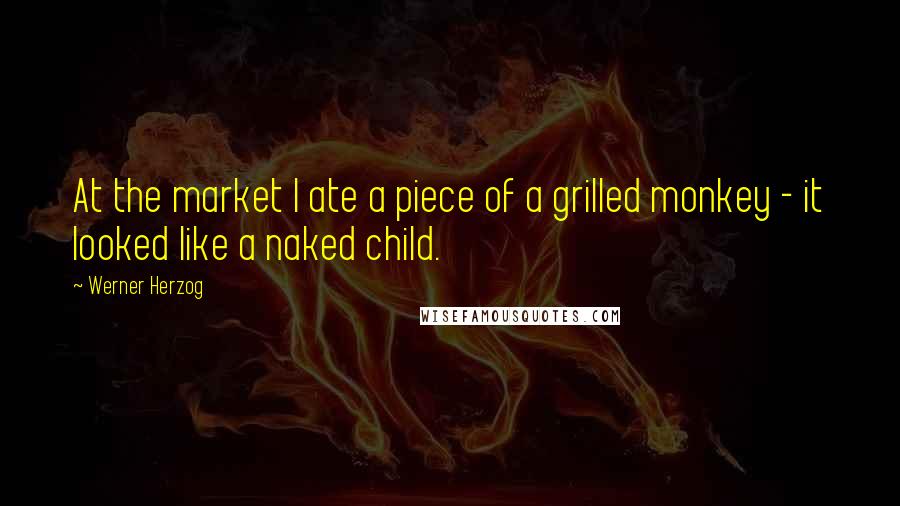 Werner Herzog Quotes: At the market I ate a piece of a grilled monkey - it looked like a naked child.