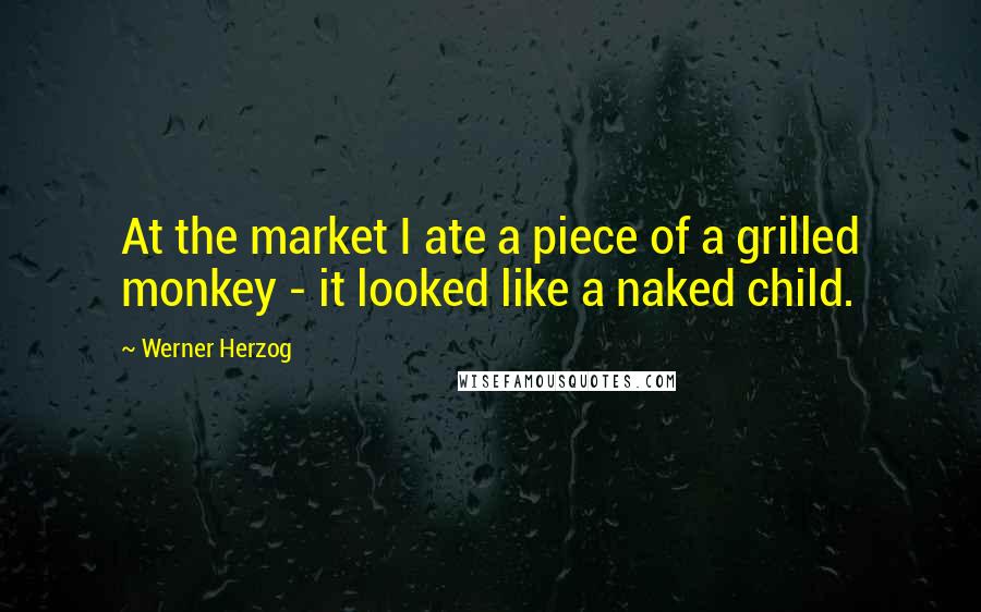 Werner Herzog Quotes: At the market I ate a piece of a grilled monkey - it looked like a naked child.